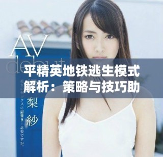 平精英地铁逃生模式解析：策略与技巧助你生存出击