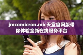 jmcomicron.mic天堂官网版带你体验全新在线服务平台