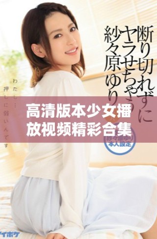 高清版本少女播放视频精彩合集带你领略青春魅力与活力