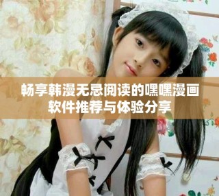 畅享韩漫无忌阅读的嘿嘿漫画软件推荐与体验分享