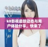 k8影视最新动态与用户体验分享，快来了解更多信息