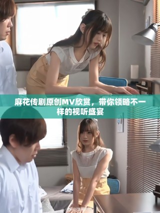 麻花传剧原创MV欣赏，带你领略不一样的视听盛宴