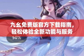 九幺免费版官方下载指南，轻松体验全新功能与服务