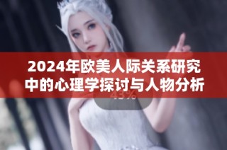 2024年欧美人际关系研究中的心理学探讨与人物分析