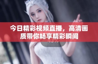 今日精彩视频直播，高清画质带你畅享精彩瞬间