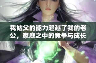 我姑父的能力超越了我的老公，家庭之中的竞争与成长