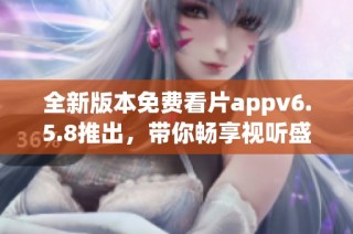 全新版本免费看片appv6.5.8推出，带你畅享视听盛宴