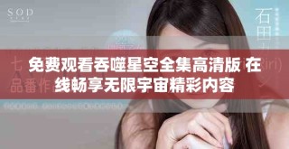 免费观看吞噬星空全集高清版 在线畅享无限宇宙精彩内容
