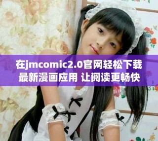 在jmcomic2.0官网轻松下载最新漫画应用 让阅读更畅快