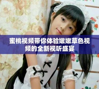 蜜桃视频带你体验嫩嫩草色视频的全新视听盛宴