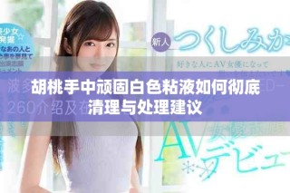 胡桃手中顽固白色粘液如何彻底清理与处理建议