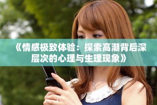 《情感极致体验：探索高潮背后深层次的心理与生理现象》