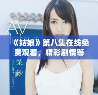 《姑娘》第八集在线免费观看，精彩剧情等你来发现
