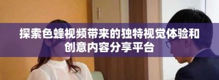 探索色蜂视频带来的独特视觉体验和创意内容分享平台