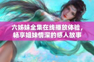 六姊妹全集在线播放体验，畅享姐妹情深的感人故事