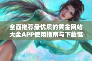 全面推荐最优质的黄金网站大全APP使用指南与下载链接