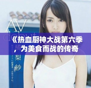《热血厨神大战第六季，为美食而战的传奇再度来袭》