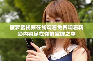 菠萝蜜视频在线观看免费观看精彩内容尽在你的掌握之中