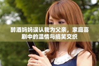 醉酒妈妈误认我为父亲，家庭喜剧中的温情与搞笑交织