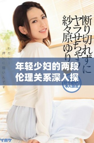 年轻少妇的两段伦理关系深入探讨与分析