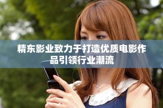 精东影业致力于打造优质电影作品引领行业潮流