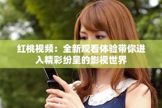 红桃视频：全新观看体验带你进入精彩纷呈的影视世界