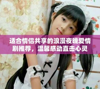 适合情侣共享的浪漫夜晚爱情剧推荐，温馨感动直击心灵
