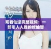 观看仙逆完整视频：一部引人入胜的修仙冒险故事盛宴