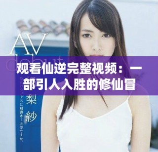 观看仙逆完整视频：一部引人入胜的修仙冒险故事盛宴