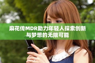 麻花传MDR助力年轻人探索创新与梦想的无限可能