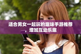 适合男女一起玩的趣味手游推荐，增加互动乐趣