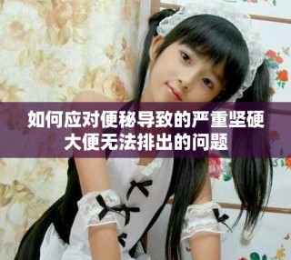 如何应对便秘导致的严重坚硬大便无法排出的问题
