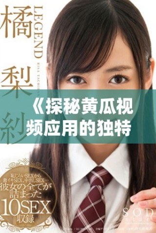 《探秘黄瓜视频应用的独特魅力与使用指南》