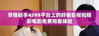 尽情畅享4399平台上的好看影视和精彩电影免费观看体验