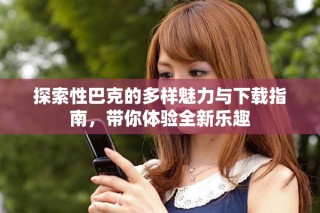 探索性巴克的多样魅力与下载指南，带你体验全新乐趣