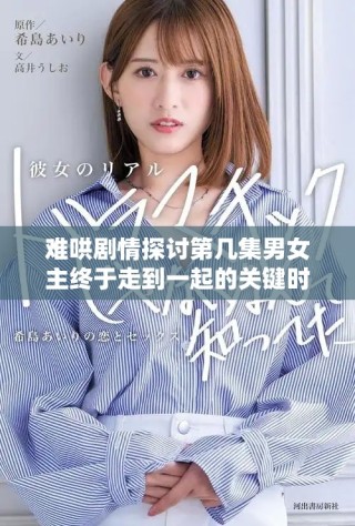 难哄剧情探讨第几集男女主终于走到一起的关键时刻