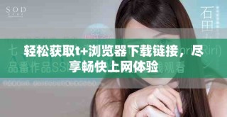 轻松获取t+浏览器下载链接，尽享畅快上网体验