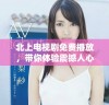 北上电视剧免费播放，带你体验震撼人心的故事与情感交织