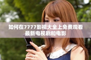 如何在7777影视大全上免费观看最新电视剧和电影