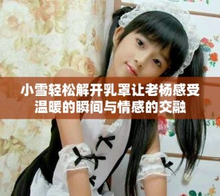小雪轻松解开乳罩让老杨感受温暖的瞬间与情感的交融
