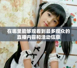 在哪里能够观看到最多观众的直播内容和活动信息
