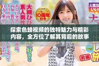 探索色蜂视频的独特魅力与精彩内容，全方位了解其背后的故事