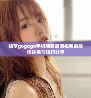 畅享gogogo手机观看高清视频的最佳途径与技巧分享