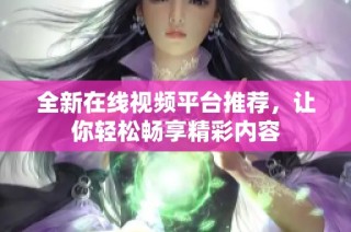 全新在线视频平台推荐，让你轻松畅享精彩内容