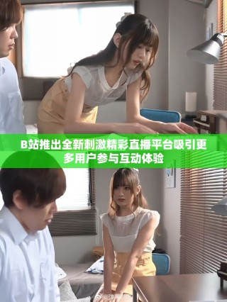B站推出全新刺激精彩直播平台吸引更多用户参与互动体验