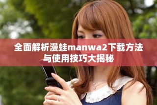 全面解析漫蛙manwa2下载方法与使用技巧大揭秘