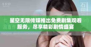 星空无限传媒推出免费剧集观看服务，尽享精彩剧情盛宴