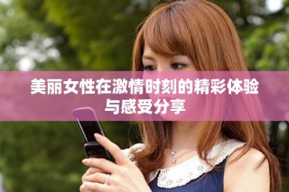 美丽女性在激情时刻的精彩体验与感受分享
