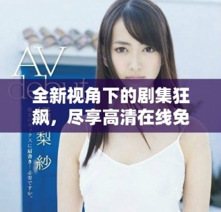 全新视角下的剧集狂飙，尽享高清在线免费观看精彩剧情