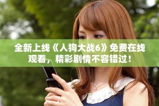 全新上线《人狗大战6》免费在线观看，精彩剧情不容错过！